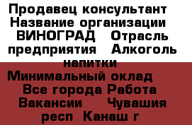 Продавец-консультант › Название организации ­ ВИНОГРАД › Отрасль предприятия ­ Алкоголь, напитки › Минимальный оклад ­ 1 - Все города Работа » Вакансии   . Чувашия респ.,Канаш г.